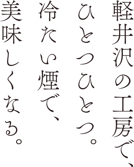 軽井沢の工房でひとつひとつ。冷たい煙で、美味しくなる。